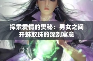 探索爱情的奥秘：男女之间开蚌取珠的深刻寓意