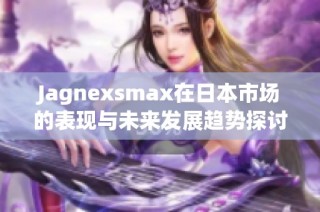 Jagnexsmax在日本市场的表现与未来发展趋势探讨