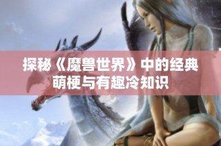 探秘《魔兽世界》中的经典萌梗与有趣冷知识