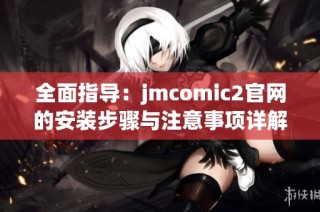 全面指导：jmcomic2官网的安装步骤与注意事项详解