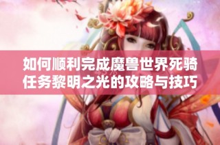 如何顺利完成魔兽世界死骑任务黎明之光的攻略与技巧