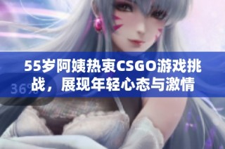 55岁阿姨热衷CSGO游戏挑战，展现年轻心态与激情