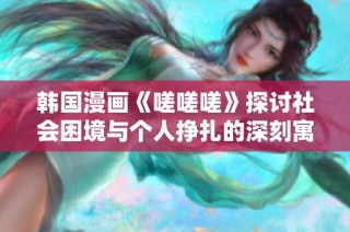 韩国漫画《嗟嗟嗟》探讨社会困境与个人挣扎的深刻寓意