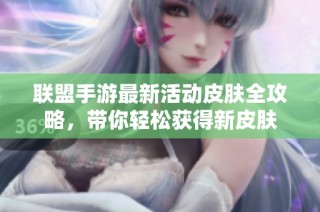 联盟手游最新活动皮肤全攻略，带你轻松获得新皮肤