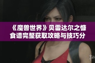 《魔兽世界》贝雷达尔之慷食谱完整获取攻略与技巧分享