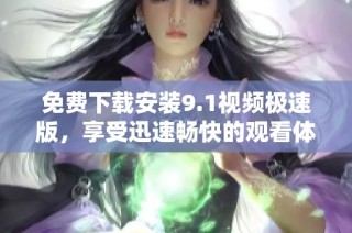 免费下载安装9.1视频极速版，享受迅速畅快的观看体验