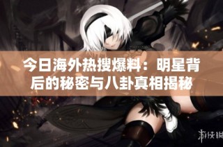 今日海外热搜爆料：明星背后的秘密与八卦真相揭秘