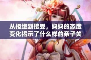 从拒绝到接受，妈妈的态度变化揭示了什么样的亲子关系
