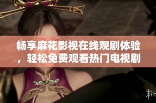 畅享麻花影视在线观剧体验，轻松免费观看热门电视剧！