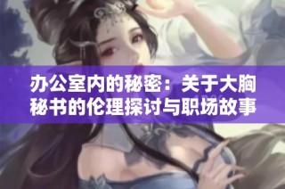 办公室内的秘密：关于大胸秘书的伦理探讨与职场故事