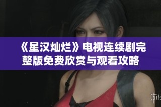 《星汉灿烂》电视连续剧完整版免费欣赏与观看攻略