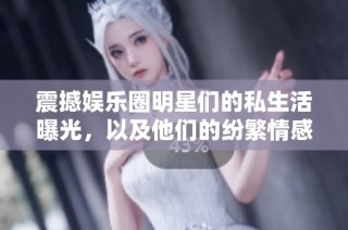 震撼娱乐圈明星们的私生活曝光，以及他们的纷繁情感纠葛