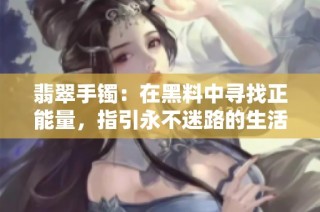 翡翠手镯：在黑料中寻找正能量，指引永不迷路的生活之路