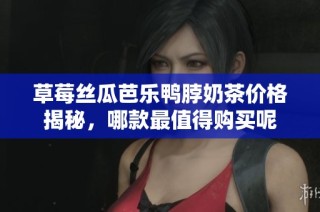 草莓丝瓜芭乐鸭脖奶茶价格揭秘，哪款最值得购买呢