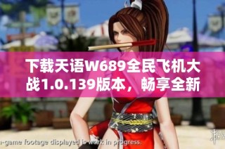 下载天语W689全民飞机大战1.0.139版本，畅享全新飞行体验