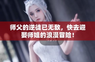 师父的逆徒已无敌，快去迎娶师姐的浪漫冒险！