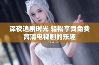 深夜追剧时光 轻松享受免费高清电视剧的乐趣