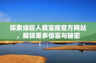 探索绿巨人藏宝阁官方网站，解锁更多惊喜与秘密