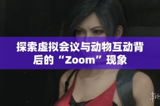 探索虚拟会议与动物互动背后的“Zoom”现象