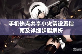 手机热点共享小火箭设置指南及详细步骤解析