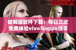 破解版软件下载：每日三次免费体验vivo与oppo独享版