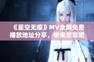 《星空无痕》MV全网免费播放地址分享，快来欣赏吧