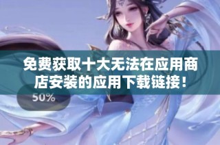 免费获取十大无法在应用商店安装的应用下载链接！