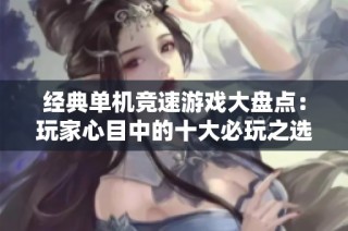 经典单机竞速游戏大盘点：玩家心目中的十大必玩之选