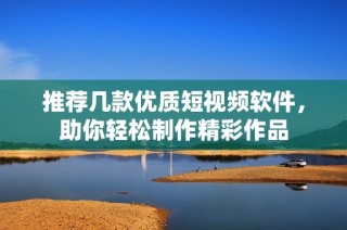 推荐几款优质短视频软件，助你轻松制作精彩作品