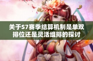 关于S7赛季结算机制是单双排位还是灵活组排的探讨