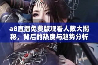a8直播免费版观看人数大揭秘，背后的热度与趋势分析