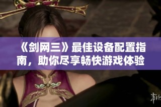 《剑网三》最佳设备配置指南，助你尽享畅快游戏体验
