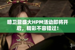 暗卫营盛大HPM活动即将开启，精彩不容错过！