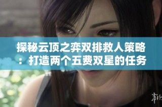探秘云顶之弈双排救人策略：打造两个五费双星的任务指南