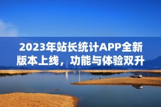 2023年站长统计APP全新版本上线，功能与体验双升级