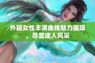 外籍女性丰满曲线魅力展现，尽显迷人风采