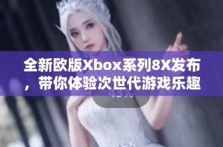 全新欧版Xbox系列8X发布，带你体验次世代游戏乐趣