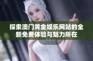 探索澳门黄金娱乐网站的全新免费体验与魅力所在