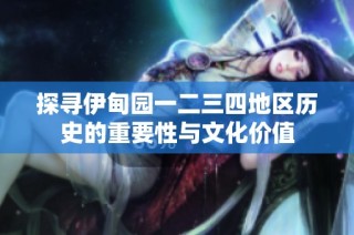 探寻伊甸园一二三四地区历史的重要性与文化价值