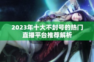 2023年十大不封号的热门直播平台推荐解析