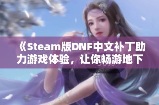 《Steam版DNF中文补丁助力游戏体验，让你畅游地下城》