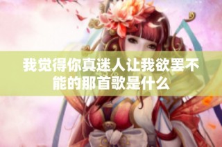 我觉得你真迷人让我欲罢不能的那首歌是什么