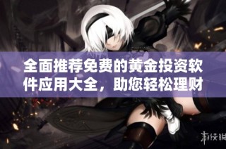 全面推荐免费的黄金投资软件应用大全，助您轻松理财