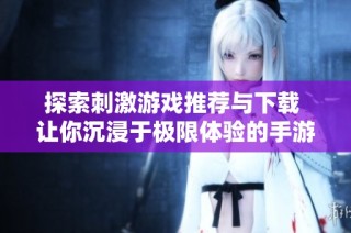 探索刺激游戏推荐与下载 让你沉浸于极限体验的手游世界