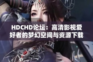 HDCHD论坛：高清影视爱好者的梦幻空间与资源下载天堂