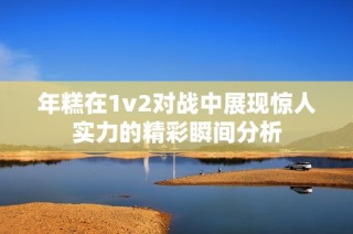 年糕在1v2对战中展现惊人实力的精彩瞬间分析