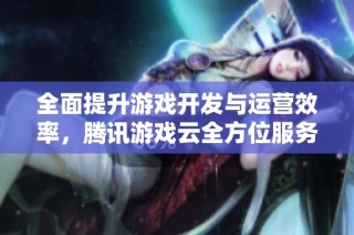 全面提升游戏开发与运营效率，腾讯游戏云全方位服务助力发展
