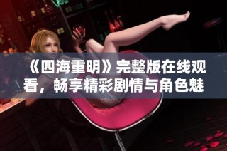 《四海重明》完整版在线观看，畅享精彩剧情与角色魅力