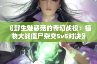 《野生魅惑菇的奇幻战役：植物大战僵尸杂交5v5对决》第六十五期