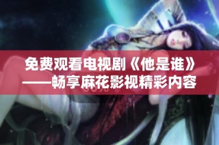 免费观看电视剧《他是谁》——畅享麻花影视精彩内容！